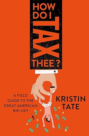how do i tax thee a field guide to the great american rip off 1st edition kristin tate 1250169666,