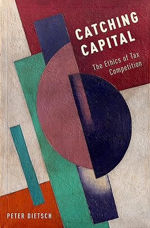 catching capital the ethics of tax competition 1st edition peter dietsch 0190251514, 978-0190251512