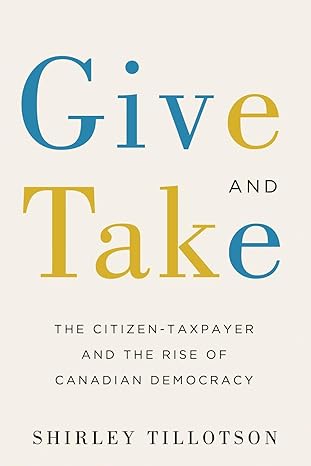 give and take the citizen taxpayer and the rise of canadian democracy 1st canadian edition shirley tillotson