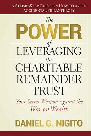 the power of leveraging the charitable remainder trust your secret weapon against the war on wealth 1st