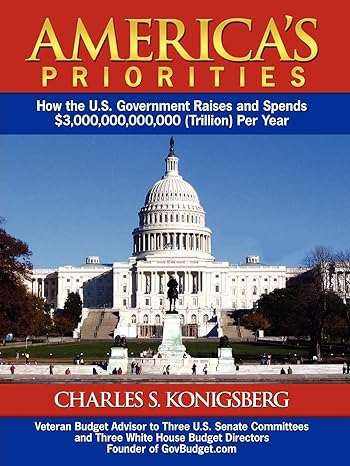 americas priorities how the u s government raises and spends $3 000 000 000 000 per year 1st edition charles