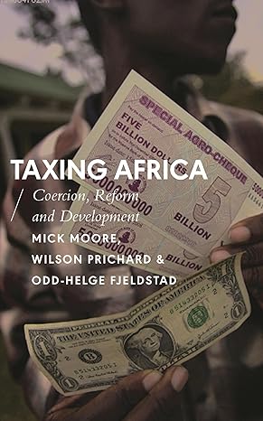 taxing africa coercion reform and development 1st edition mick moore ,wilson prichard ,odd helge fjeldstad