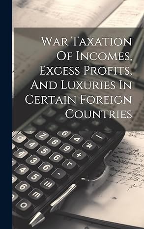 war taxation of incomes excess profits and luxuries in certain foreign countries 1st edition anonymous