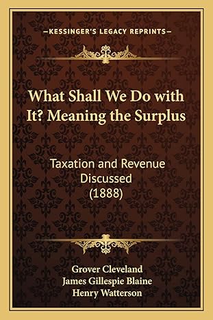 what shall we do with it meaning the surplus taxation and revenue discussed 1st edition grover cleveland
