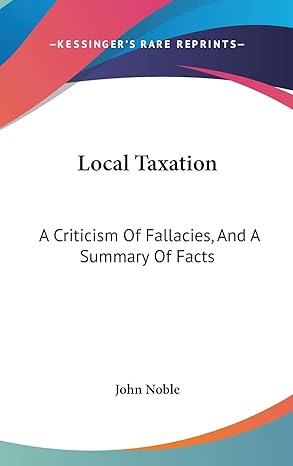 local taxation a criticism of fallacies and a summary of facts 1st edition john noble 0548346933,