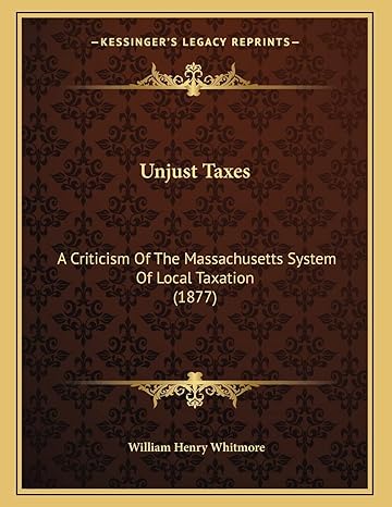 unjust taxes a criticism of the massachusetts system of local taxation 1st edition william henry whitmore