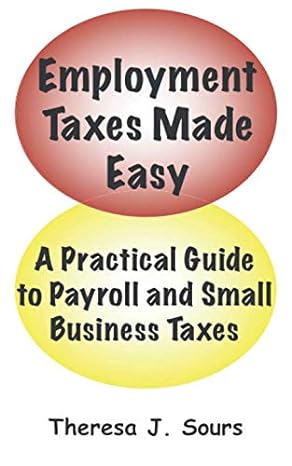 employment taxes made easy a practical guide to payroll and small business taxes 1st edition theresa j sours