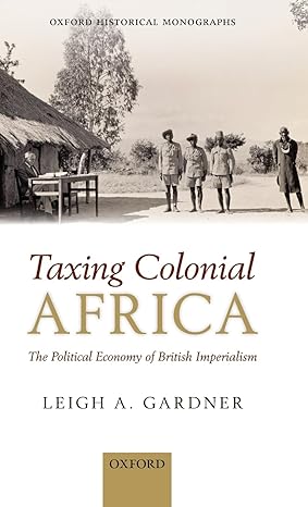 taxing colonial africa the political economy of british imperialism 1st edition leigh a gardner 0199661529,