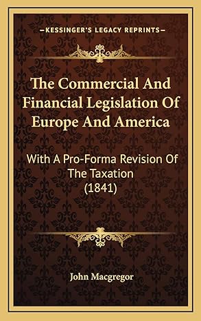 the commercial and financial legislation of europe and america with a pro forma revision of the taxation 1st