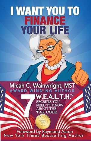 i want you to finance your life 7 w e a l t h secrets you need to know about the tax code 1st edition micah c
