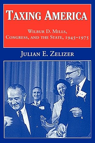 taxing america wilbur d mills congress and the state 1945 1975 1st revised edition julian e zelizer
