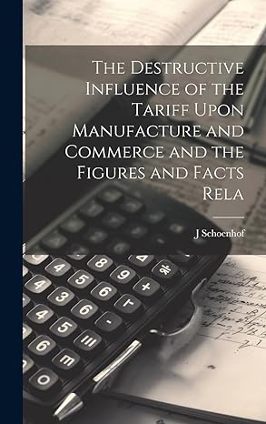 the destructive influence of the tariff upon manufacture and commerce and the figures and facts rela 1st