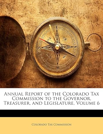 annual report of the colorado tax commission to the governor treasurer and legislature volume 6 1st edition