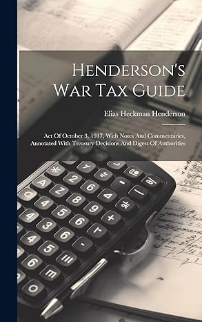 Hendersons War Tax Guide Act Of October 3 1917 With Notes And Commentaries Annotated With Treasury Decisions And Digest Of Authorities