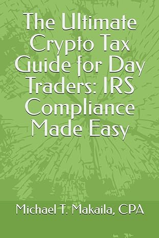 the ultimate crypto tax guide for day traders irs compliance made easy 1st edition michael t makaila, cpa