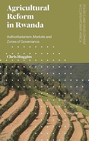 agricultural reform in rwanda authoritarianism markets and zones of governance 1st edition chris huggins