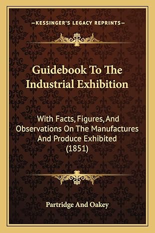 guidebook to the industrial exhibition with facts figures and observations on the manufactures and produce