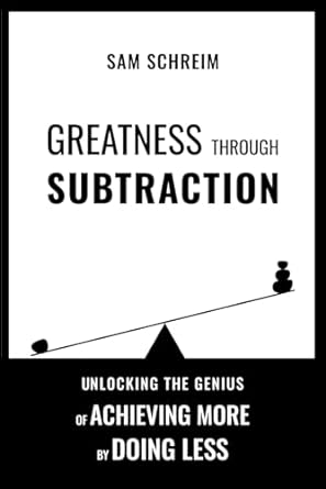 greatness through subtraction unlocking the genius of achieving more by doing less 1st edition sam schreim