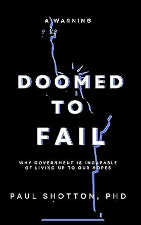 doomed to fail why government is incapable of living up to our hopes 1st edition paul shotton b0ccszqh5r
