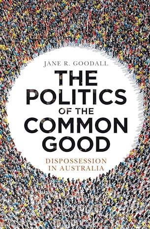 the politics of the common good dispossession in australia none edition jane r goodall 1742236014,
