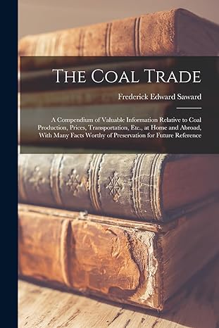 the coal trade a compendium of valuable information relative to coal production prices transportation etc at