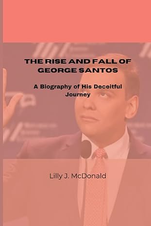 the rise and fall of george santos a biography of his deceitful journey 1st edition lilly j. mcdonald