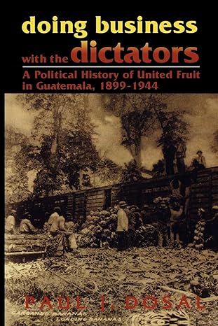 doing business with the dictators a political history of united fruit in guatemala 1899 1944 1st edition paul