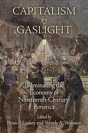 capitalism by gaslight illuminating the economy of nineteenth century america 1st edition brian p luskey