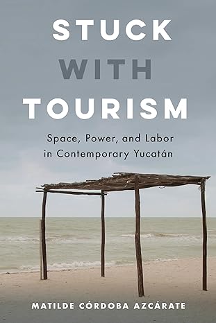 stuck with tourism space power and labor in contemporary yucatan 1st edition matilde cordoba azcarate