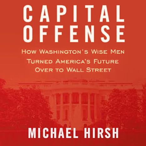 capital offense how washingtons wise men turned americas future over to wall street 1st edition michael hirsh