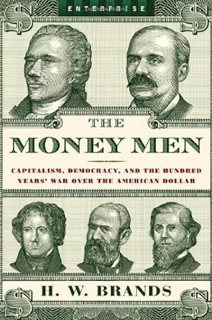 the money men capitalism democracy and the hundred years war over the american dollar 1st edition h w brands