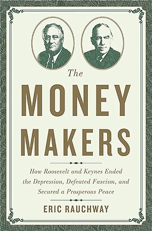 the money makers how roosevelt and keynes ended the depression defeated fascism and secured a prosperous