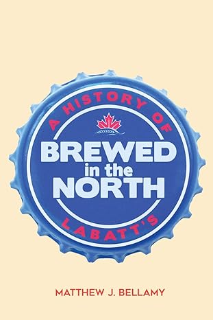 brewed in the north a history of labatts 1st edition matthew j bellamy 0773559159, 978-0773559158
