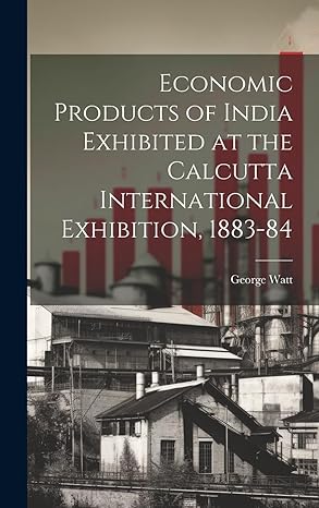 economic products of india exhibited at the calcutta international exhibition 1883 84 1st edition george watt