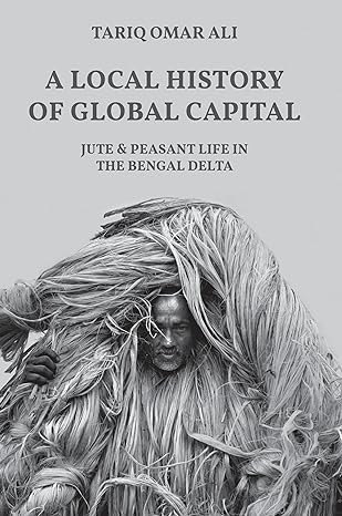 a local history of global capital jute and peasant life in the bengal delta 1st edition tariq omar ali