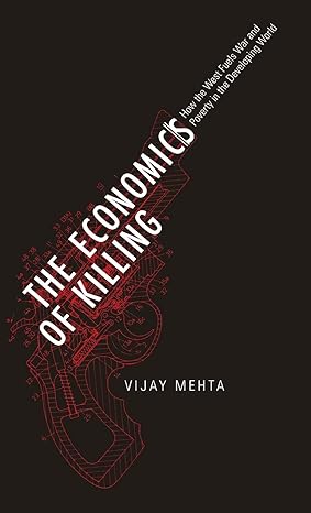the economics of killing how the west fuels war and poverty in the developing world 1st edition vijay mehta