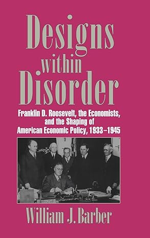 designs within disorder franklin d roosevelt the economists and the shaping of american economic policy 1933