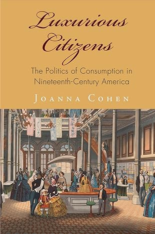 luxurious citizens the politics of consumption in nineteenth century america 1st edition joanna cohen