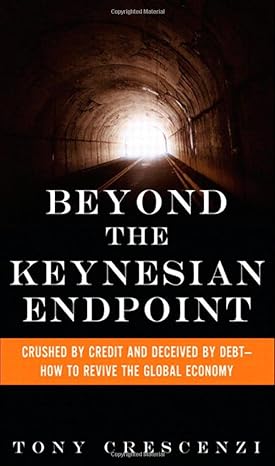 beyond the keynesian endpoint crushed by credit and deceived by debt how to revive the global economy 1st