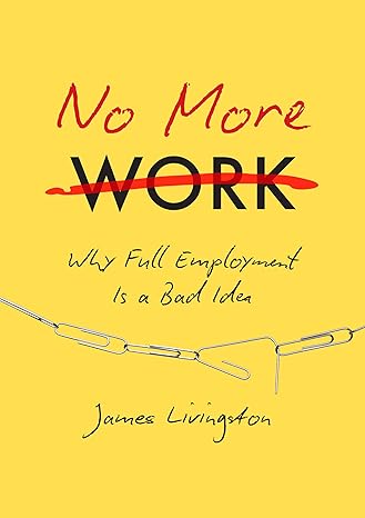 no more work why full employment is a bad idea 1st edition james livingston 1469630656, 978-1469630656