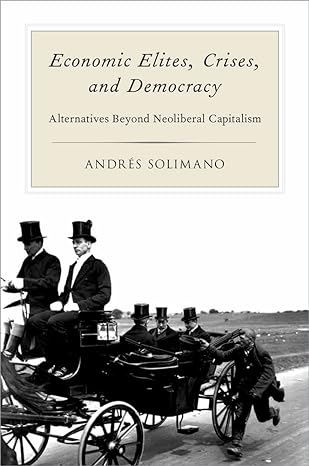 economic elites crises and democracy alternatives beyond neoliberal capitalism 1st edition andres solimano