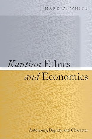 kantian ethics and economics autonomy dignity and character 1st edition mark d white 0804768943,