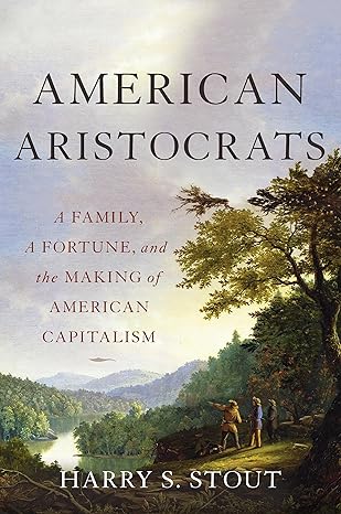 american aristocrats a family a fortune and the making of american capitalism 1st edition harry s stout