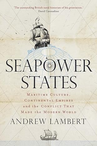 seapower states maritime culture continental empires and the conflict that made the modern world 1st edition