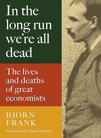 in the long run were all dead the lives and deaths of great economists 1st edition bjorn frank ,jamie bullock