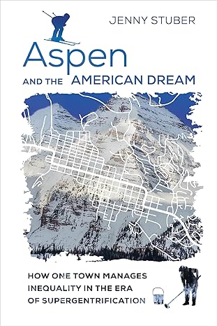aspen and the american dream how one town manages inequality in the era of supergentrification 1st edition