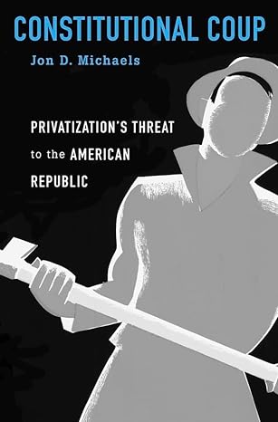 constitutional coup privatizations threat to the american republic 1st edition jon d michaels 0674737733,