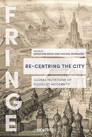 re centring the city urban mutations socialist afterlives and the global east 1st edition jonathan bach