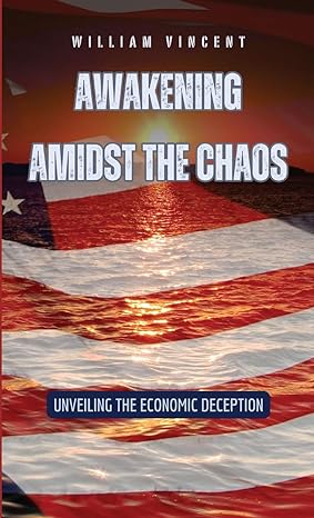 awakening amidst the chaos unveiling the economic deception 1st edition william vincent b0cpvkyh2t,