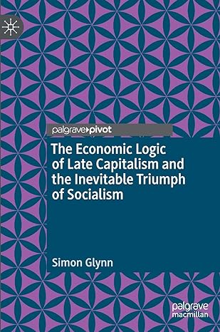 the economic logic of late capitalism and the inevitable triumph of socialism 1st edition simon glynn